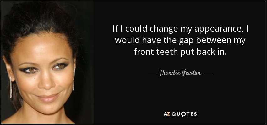 If I could change my appearance, I would have the gap between my front teeth put back in. - Thandie Newton