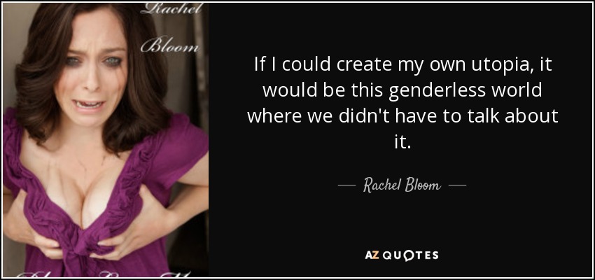 If I could create my own utopia, it would be this genderless world where we didn't have to talk about it. - Rachel Bloom