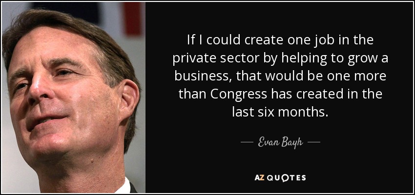 If I could create one job in the private sector by helping to grow a business, that would be one more than Congress has created in the last six months. - Evan Bayh