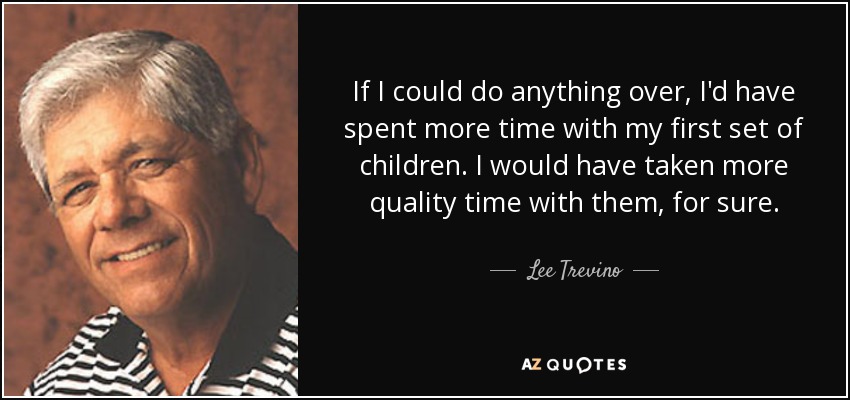 If I could do anything over, I'd have spent more time with my first set of children. I would have taken more quality time with them, for sure. - Lee Trevino