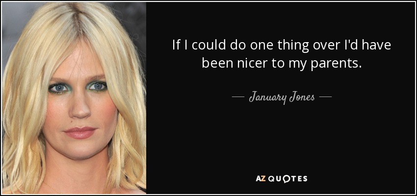 If I could do one thing over I'd have been nicer to my parents. - January Jones