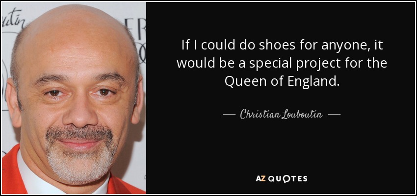 If I could do shoes for anyone, it would be a special project for the Queen of England. - Christian Louboutin