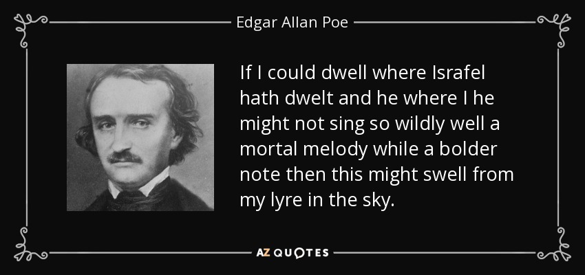 If I could dwell where Israfel hath dwelt and he where I he might not sing so wildly well a mortal melody while a bolder note then this might swell from my lyre in the sky. - Edgar Allan Poe