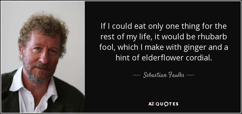 If I could eat only one thing for the rest of my life, it would be rhubarb fool, which I make with ginger and a hint of elderflower cordial. - Sebastian Faulks