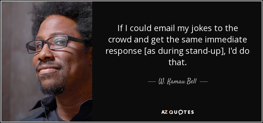 If I could email my jokes to the crowd and get the same immediate response [as during stand-up], I'd do that. - W. Kamau Bell
