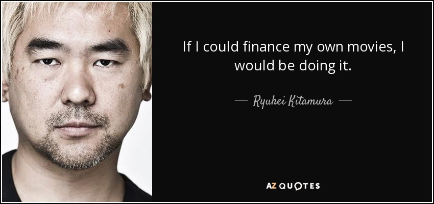 If I could finance my own movies, I would be doing it. - Ryuhei Kitamura