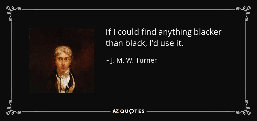 If I could find anything blacker than black, I'd use it. - J. M. W. Turner