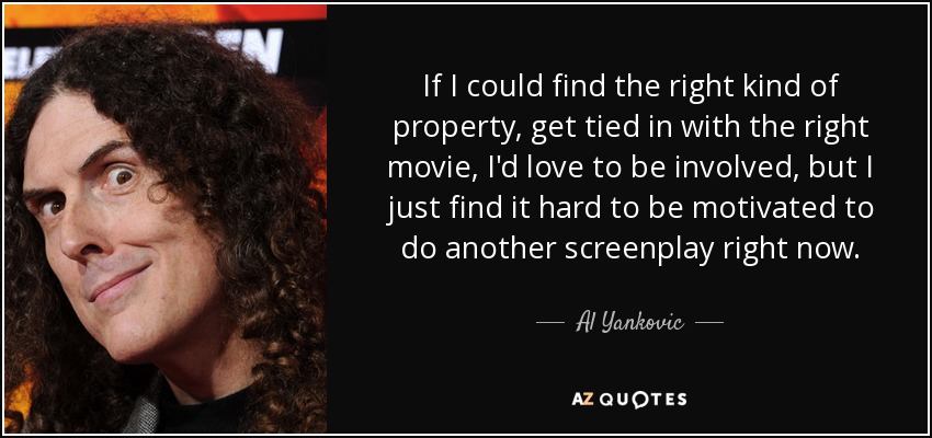 If I could find the right kind of property, get tied in with the right movie, I'd love to be involved, but I just find it hard to be motivated to do another screenplay right now. - Al Yankovic