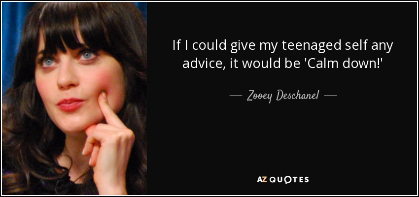 If I could give my teenaged self any advice, it would be 'Calm down!' - Zooey Deschanel