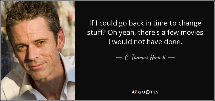 If I could go back in time to change stuff? Oh yeah, there's a few movies I would not have done. - C. Thomas Howell