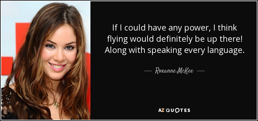 If I could have any power, I think flying would definitely be up there! Along with speaking every language. - Roxanne McKee