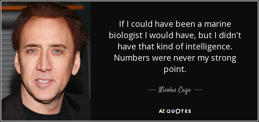 If I could have been a marine biologist I would have, but I didn't have that kind of intelligence. Numbers were never my strong point. - Nicolas Cage