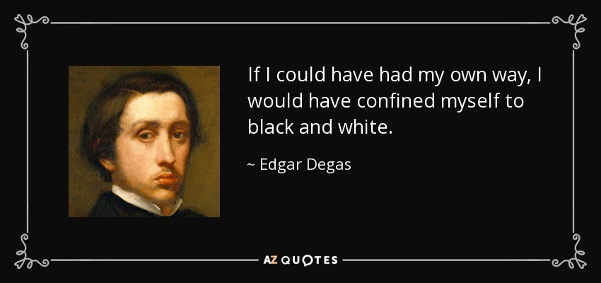If I could have had my own way, I would have confined myself to black and white. - Edgar Degas