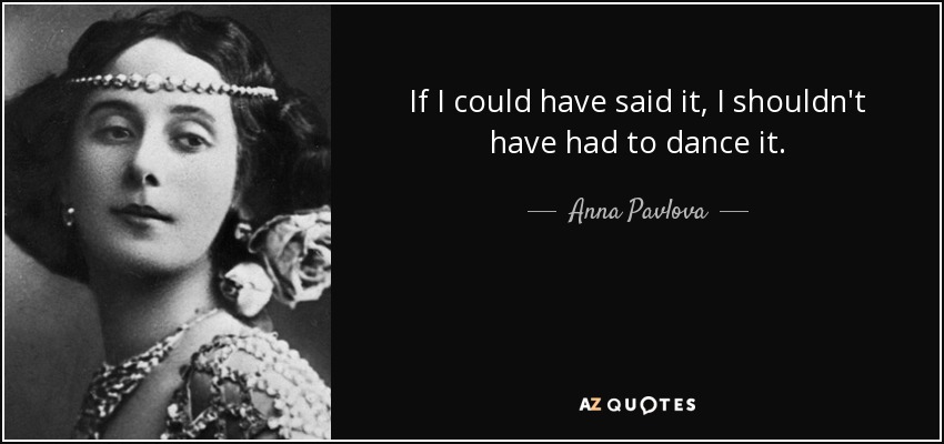 If I could have said it, I shouldn't have had to dance it. - Anna Pavlova