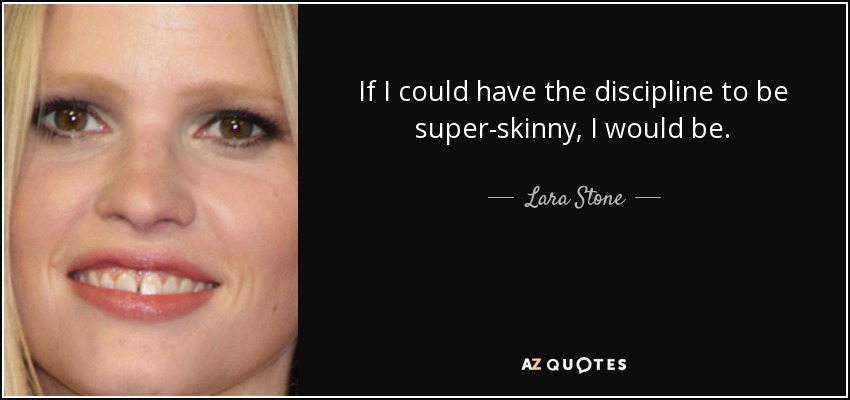 If I could have the discipline to be super-skinny, I would be. - Lara Stone