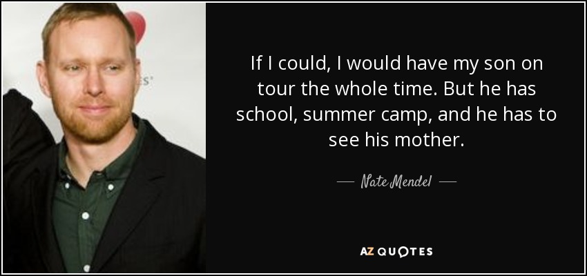 If I could, I would have my son on tour the whole time. But he has school, summer camp, and he has to see his mother. - Nate Mendel