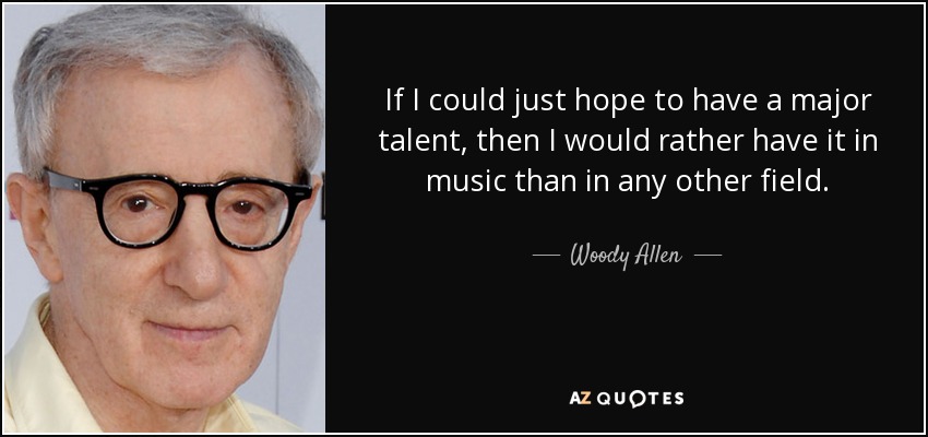If I could just hope to have a major talent, then I would rather have it in music than in any other field. - Woody Allen