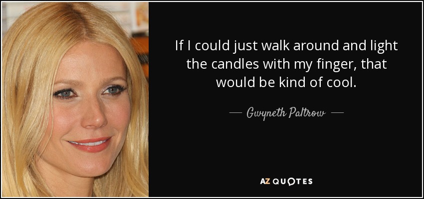 If I could just walk around and light the candles with my finger, that would be kind of cool. - Gwyneth Paltrow