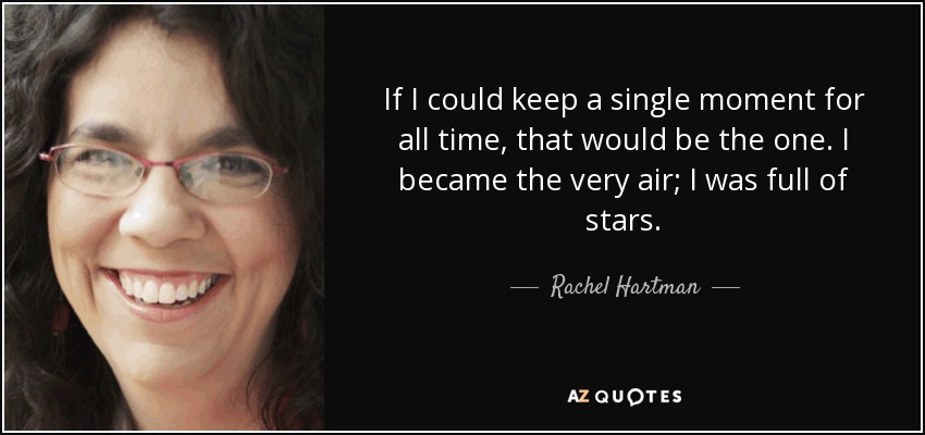 If I could keep a single moment for all time, that would be the one. I became the very air; I was full of stars. - Rachel Hartman