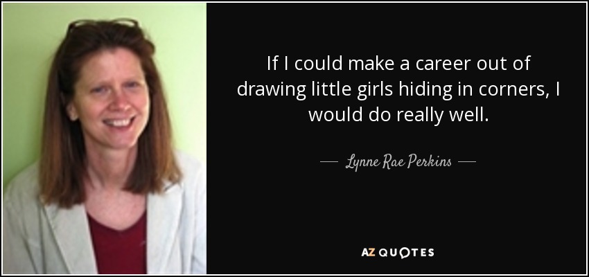 If I could make a career out of drawing little girls hiding in corners, I would do really well. - Lynne Rae Perkins
