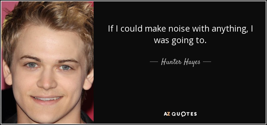 If I could make noise with anything, I was going to. - Hunter Hayes