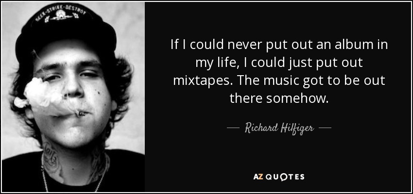 If I could never put out an album in my life, I could just put out mixtapes. The music got to be out there somehow. - Richard Hilfiger