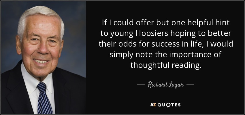If I could offer but one helpful hint to young Hoosiers hoping to better their odds for success in life, I would simply note the importance of thoughtful reading. - Richard Lugar