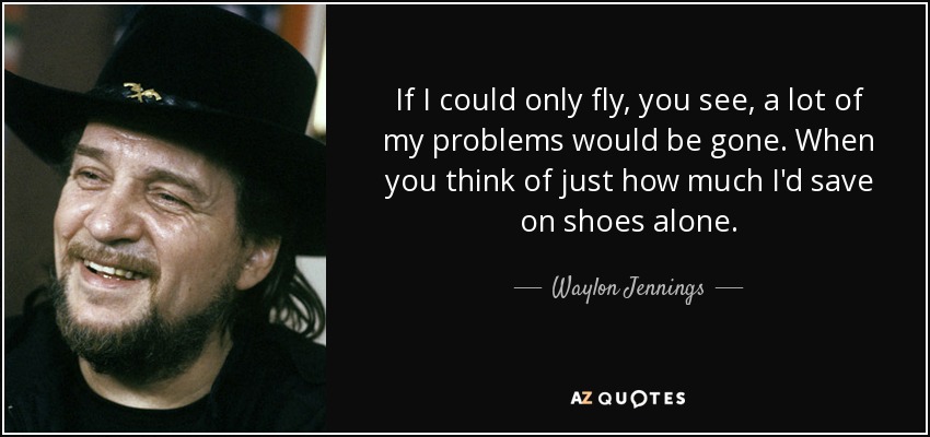 If I could only fly, you see, a lot of my problems would be gone. When you think of just how much I'd save on shoes alone. - Waylon Jennings