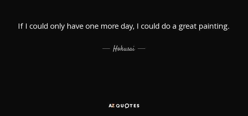 If I could only have one more day, I could do a great painting. - Hokusai