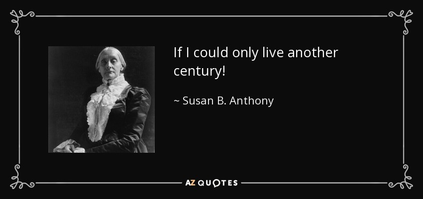 If I could only live another century! - Susan B. Anthony
