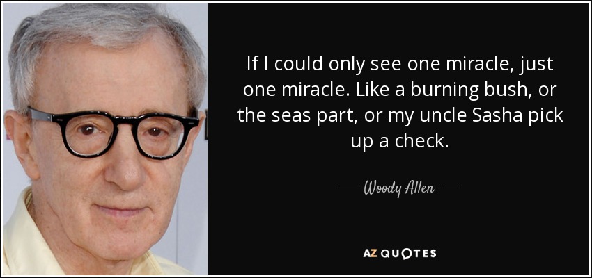 If I could only see one miracle, just one miracle. Like a burning bush, or the seas part, or my uncle Sasha pick up a check. - Woody Allen