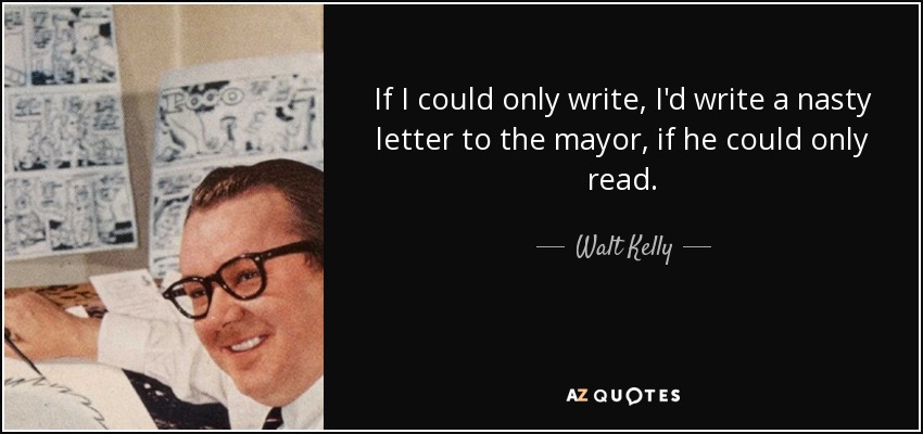 If I could only write, I'd write a nasty letter to the mayor, if he could only read. - Walt Kelly