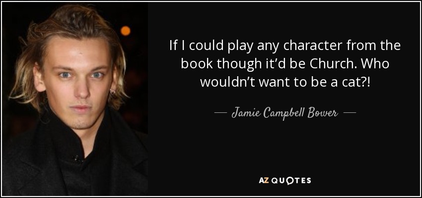 If I could play any character from the book though it’d be Church. Who wouldn’t want to be a cat?! - Jamie Campbell Bower