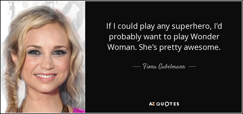 If I could play any superhero, I'd probably want to play Wonder Woman. She's pretty awesome. - Fiona Gubelmann