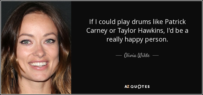 If I could play drums like Patrick Carney or Taylor Hawkins, I'd be a really happy person. - Olivia Wilde