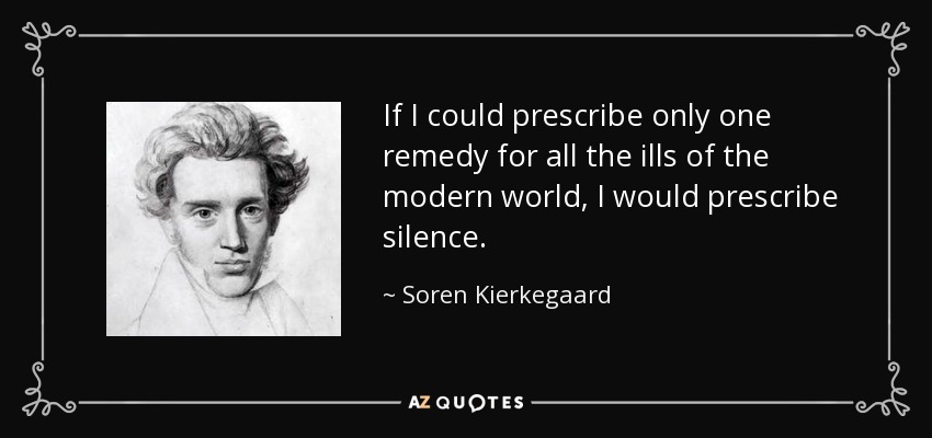 If I could prescribe only one remedy for all the ills of the modern world, I would prescribe silence. - Soren Kierkegaard