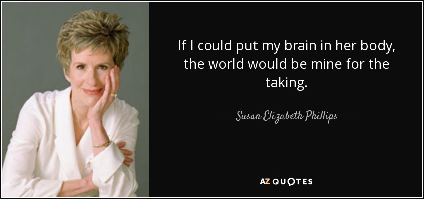 If I could put my brain in her body, the world would be mine for the taking. - Susan Elizabeth Phillips