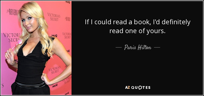 If I could read a book, I'd definitely read one of yours. - Paris Hilton