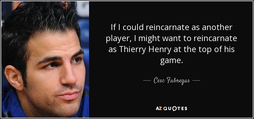 If I could reincarnate as another player, I might want to reincarnate as Thierry Henry at the top of his game. - Cesc Fabregas