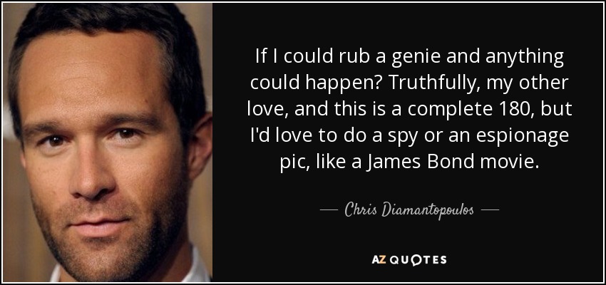 If I could rub a genie and anything could happen? Truthfully, my other love, and this is a complete 180, but I'd love to do a spy or an espionage pic, like a James Bond movie. - Chris Diamantopoulos