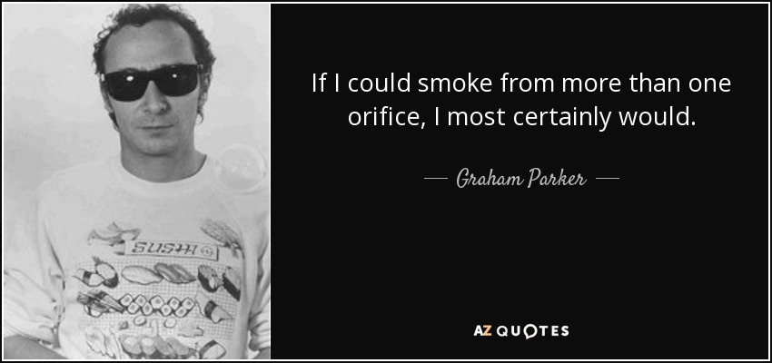 If I could smoke from more than one orifice, I most certainly would. - Graham Parker