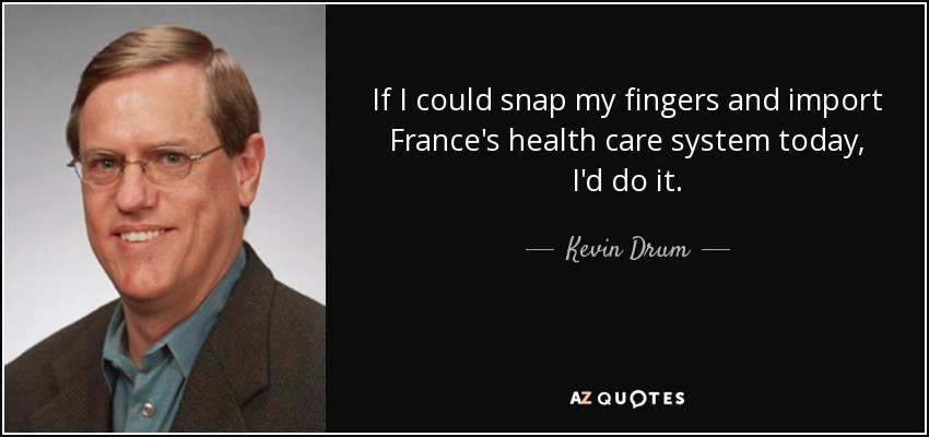 If I could snap my fingers and import France's health care system today, I'd do it. - Kevin Drum