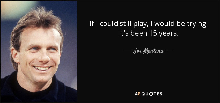 If I could still play, I would be trying. It's been 15 years. - Joe Montana
