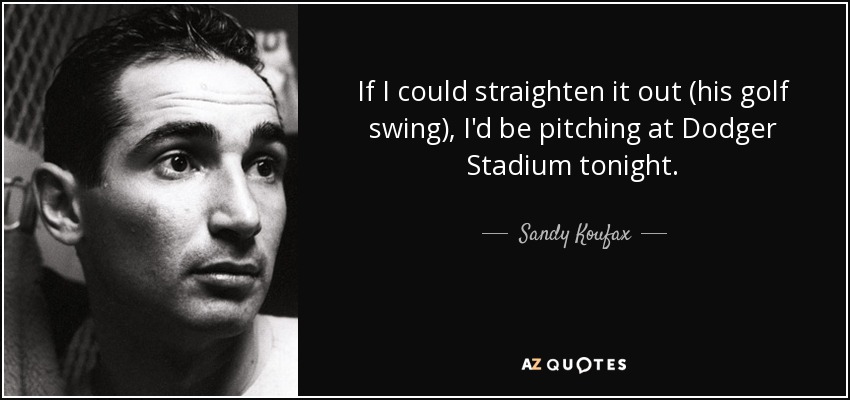 If I could straighten it out (his golf swing), I'd be pitching at Dodger Stadium tonight. - Sandy Koufax
