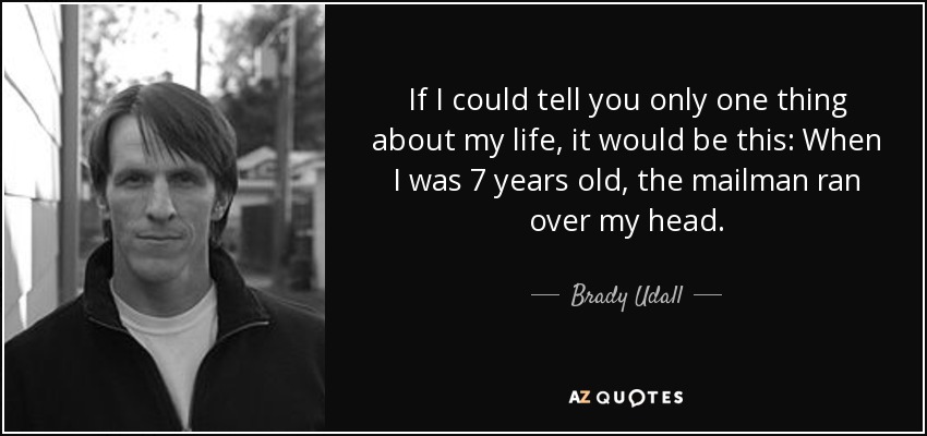 If I could tell you only one thing about my life, it would be this: When I was 7 years old, the mailman ran over my head. - Brady Udall