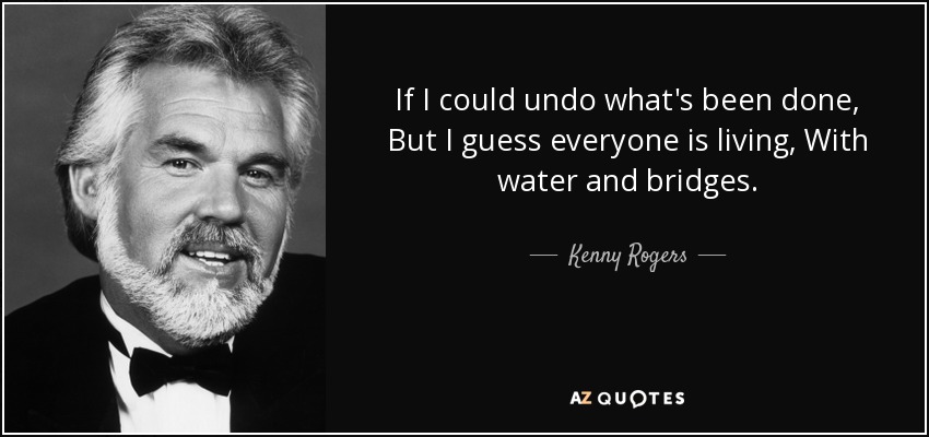 If I could undo what's been done, But I guess everyone is living, With water and bridges. - Kenny Rogers