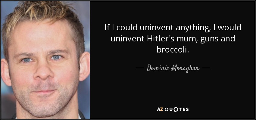 If I could uninvent anything, I would uninvent Hitler's mum, guns and broccoli. - Dominic Monaghan
