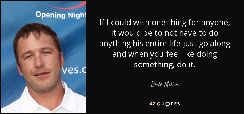 If I could wish one thing for anyone, it would be to not have to do anything his entire life-just go along and when you feel like doing something, do it. - Bode Miller