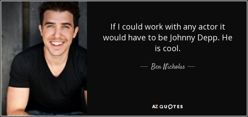 If I could work with any actor it would have to be Johnny Depp. He is cool. - Ben Nicholas