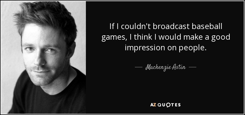 If I couldn't broadcast baseball games, I think I would make a good impression on people. - Mackenzie Astin